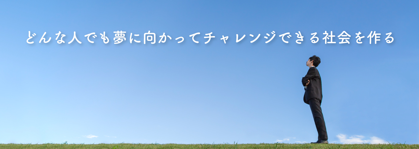 どんな人でも夢に向かってチャレンジできる社会を作る