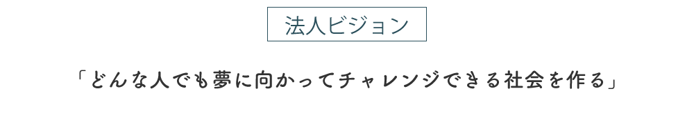 法人ビジョン「どんな人でも夢に向かってチャレンジできる社会を作る」